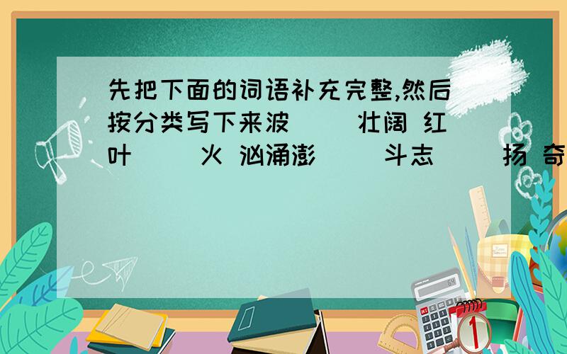 先把下面的词语补充完整,然后按分类写下来波（ ）壮阔 红叶（ ）火 汹涌澎（ ）斗志（ ）扬 奇（ ）怪石 垂头（ ）气千山一（ ） 悬崖（ ）壁 破（ ）为笑1、描写环境的：2、描写色彩的