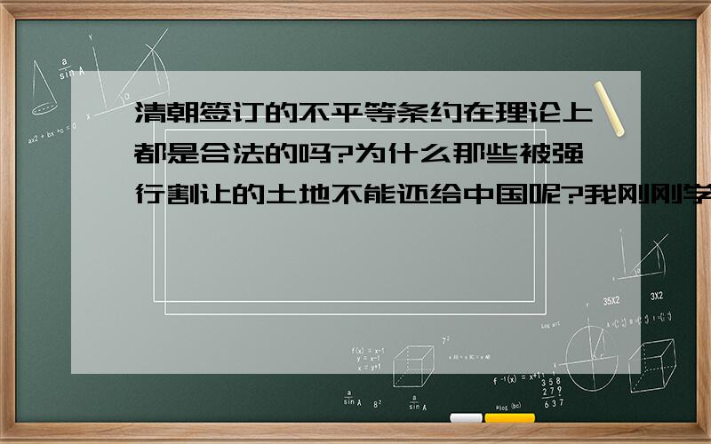 清朝签订的不平等条约在理论上都是合法的吗?为什么那些被强行割让的土地不能还给中国呢?我刚刚学了近代史,越学越气愤,就是想知道我们国家被占领的土地还能不能回归祖国了