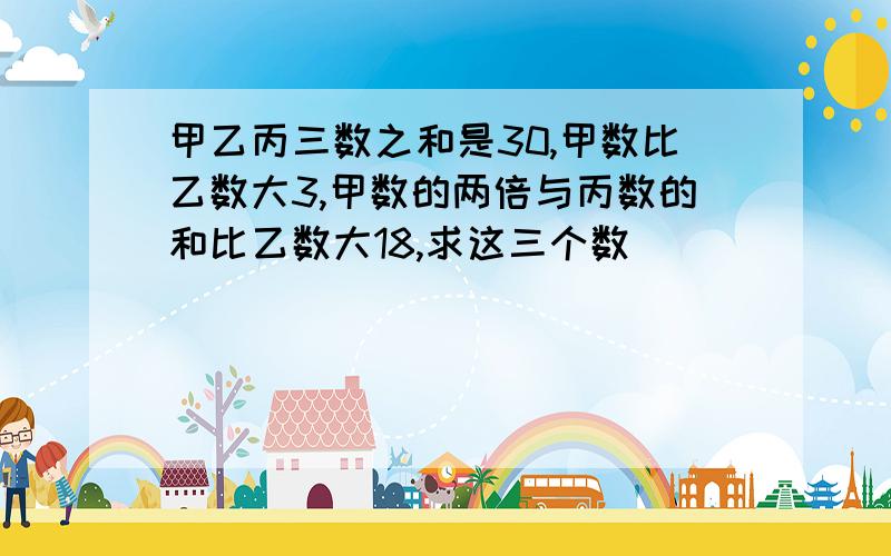 甲乙丙三数之和是30,甲数比乙数大3,甲数的两倍与丙数的和比乙数大18,求这三个数