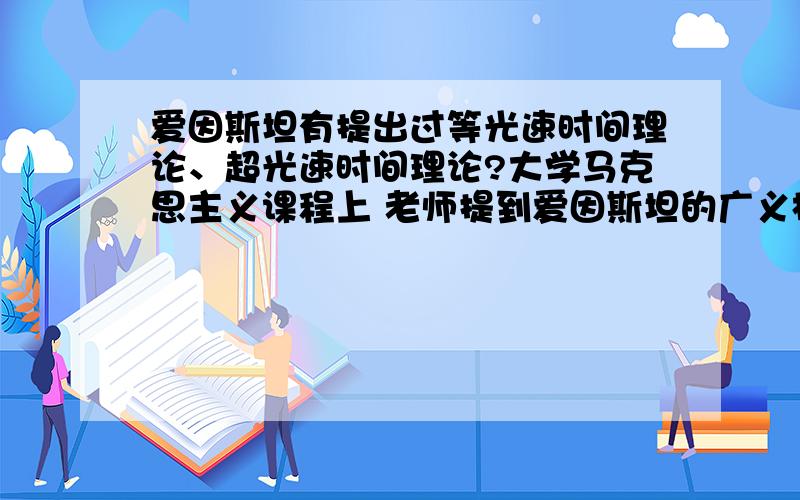 爱因斯坦有提出过等光速时间理论、超光速时间理论?大学马克思主义课程上 老师提到爱因斯坦的广义相对论 说道时间缩短与长度缩小 老师讲道接近光速的移动可以缩短时间 