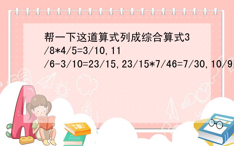 帮一下这道算式列成综合算式3/8*4/5=3/10,11/6-3/10=23/15,23/15*7/46=7/30,10/9除以7/30=100/21