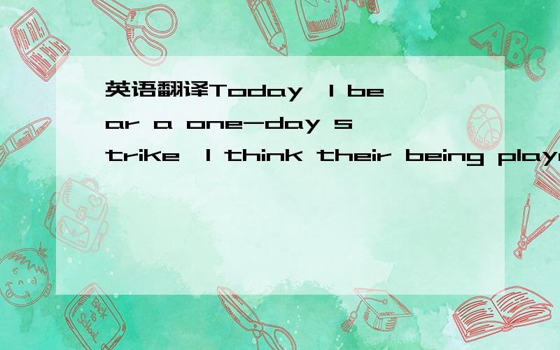 英语翻译Today,I bear a one-day strike,I think their being played all over the world once,just like the person playing me,I am most concerned about the people I played