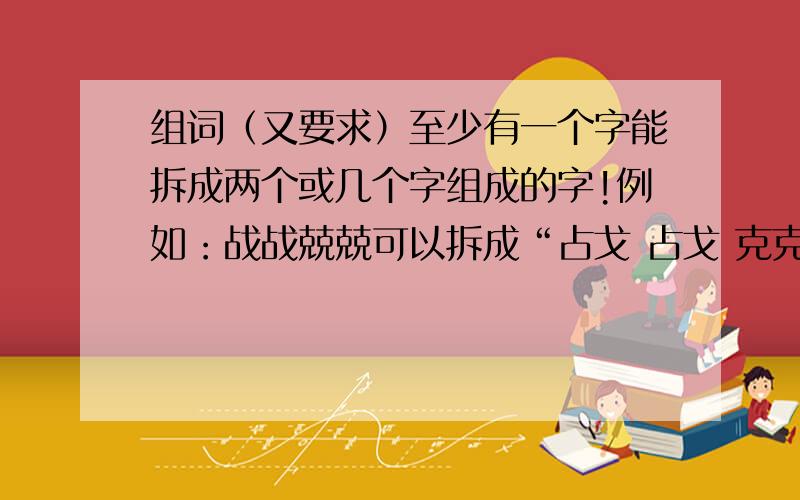 组词（又要求）至少有一个字能拆成两个或几个字组成的字!例如：战战兢兢可以拆成“占戈 占戈 克克 克克”再组几个这样的词语.（成语更好）o(∩_∩)o...