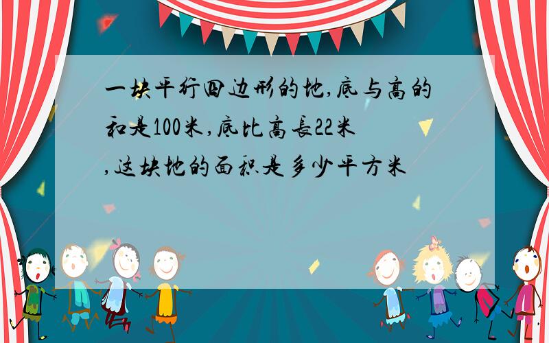 一块平行四边形的地,底与高的和是100米,底比高长22米,这块地的面积是多少平方米