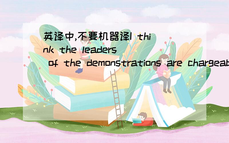 英译中,不要机器译I think the leaders of the demonstrations are chargeable with the knowledge of this communication, and responsible to the extent that they must make perfectly clear what these demonstrations are for.