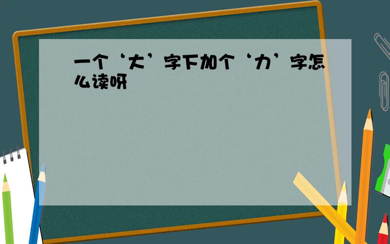 一个‘大’字下加个‘力’字怎么读呀