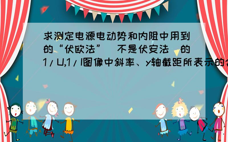 求测定电源电动势和内阻中用到的“伏欧法”(不是伏安法)的1/U,1/I图像中斜率、y轴截距所表示的含义 谢谢!