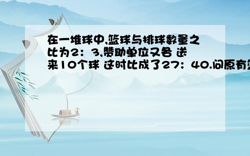 在一堆球中,篮球与排球数量之比为2：3,赞助单位又各 送来10个球 这时比成了27：40.问原有篮球排球各多少