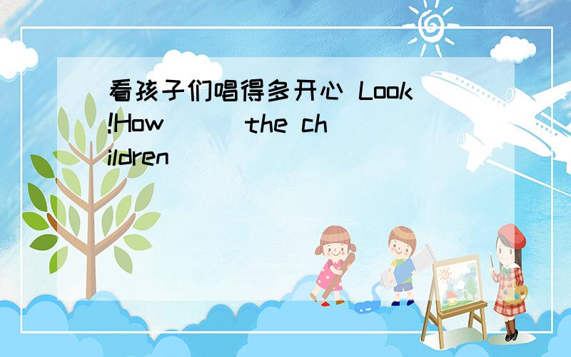 看孩子们唱得多开心 Look!How ( )the children( )( )