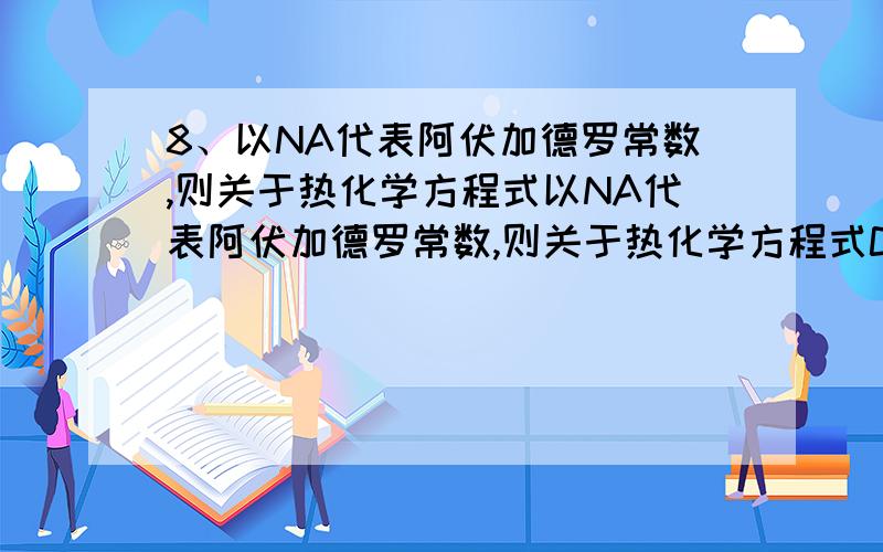 8、以NA代表阿伏加德罗常数,则关于热化学方程式以NA代表阿伏加德罗常数,则关于热化学方程式C2H2(g)+5/2 O2（g）=2CO2(g)+H2O(l)；△H ＝-1300kJ/mol的说法中,正确的是（　）.ABC.　　D．有8NA个碳氧共