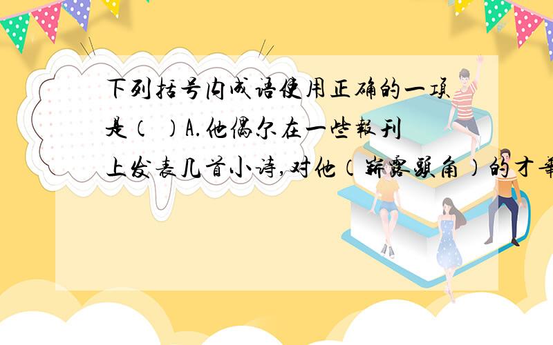 下列括号内成语使用正确的一项是（ ）A.他偶尔在一些报刊上发表几首小诗,对他（崭露头角）的才华和卓有成效的表现,同学们赞口不绝.B.在两会期间,代表们提出了各种议案,（出神入化）,