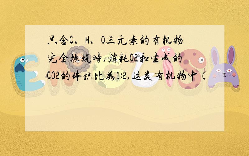 只含C、H、O三元素的有机物完全燃烧时,消耗O2和生成的CO2的体积比为1:2,这类有机物中（                ）  A、分子量最小的化合物分子式是CH2O2    B、分子量最小的化合物分子式是CH2O  C、含相同