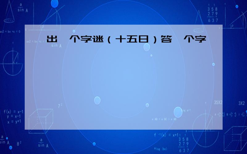 出一个字迷（十五日）答一个字