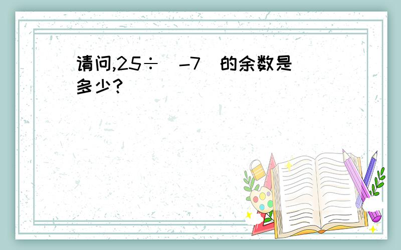 请问,25÷（-7）的余数是多少?