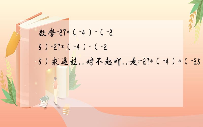 数学-27*(-4)-(-25)-27*(-4)-(-25)求过程..对不起吖..是:-27*(-4)*(-25)