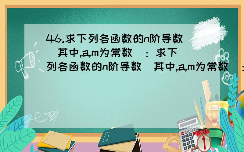 46.求下列各函数的n阶导数（其中,a,m为常数）：求下列各函数的n阶导数（其中,a,m为常数）：(2) y=ln(1+x)(5) y=xe^x