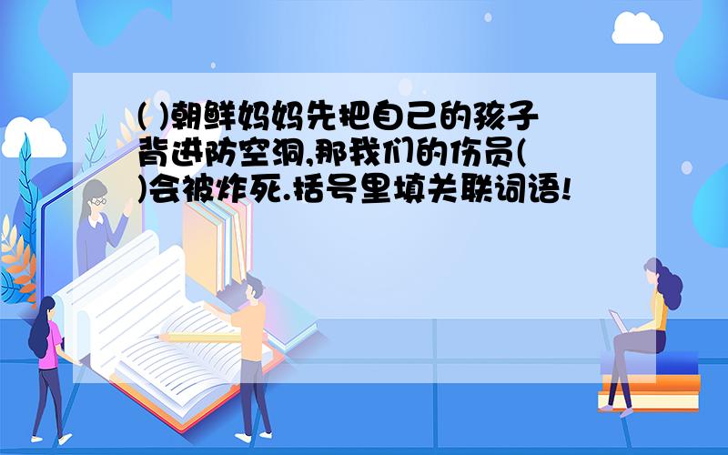 ( )朝鲜妈妈先把自己的孩子背进防空洞,那我们的伤员( )会被炸死.括号里填关联词语!