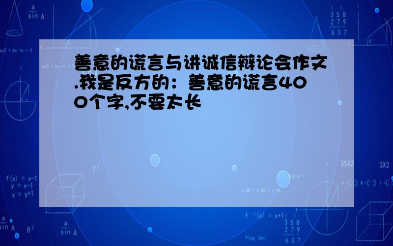 善意的谎言与讲诚信辩论会作文.我是反方的：善意的谎言400个字,不要太长