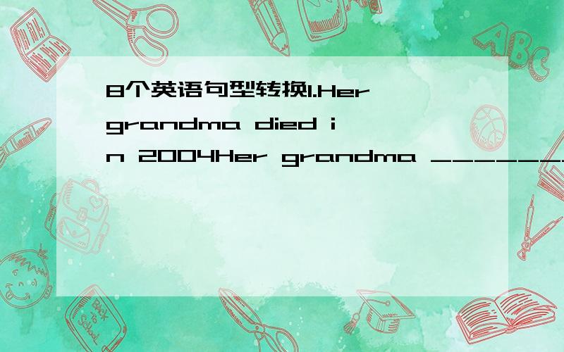 8个英语句型转换1.Her grandma died in 2004Her grandma ________ ________ ________ ________ 2004.________ two years ________ her grandma ________ .Two years ________ ________ ________ her grandma ________ .2.Tom ccame to China last year.Tom _____