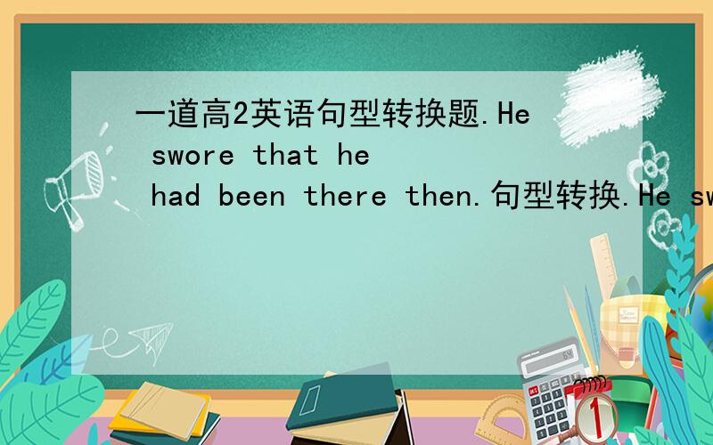 一道高2英语句型转换题.He swore that he had been there then.句型转换.He swore___ ___ ___ ___ ___ ___.是5条横线，不好意思，我多打了一条。