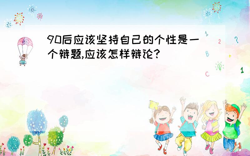 90后应该坚持自己的个性是一个辩题,应该怎样辩论?