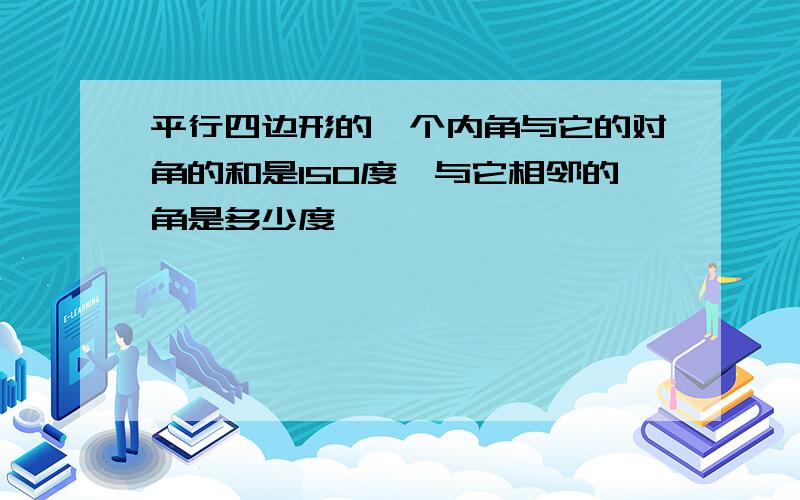 平行四边形的一个内角与它的对角的和是150度,与它相邻的角是多少度