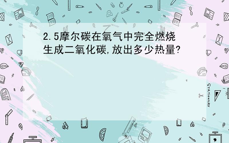 2.5摩尔碳在氧气中完全燃烧生成二氧化碳,放出多少热量?