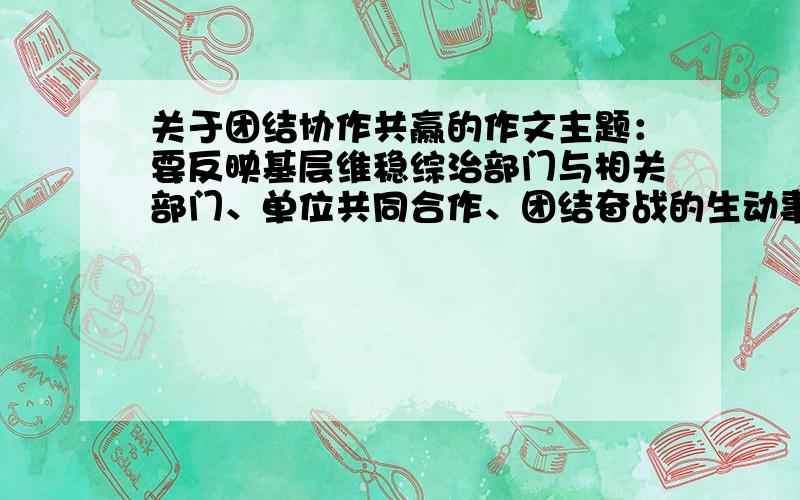 关于团结协作共赢的作文主题：要反映基层维稳综治部门与相关部门、单位共同合作、团结奋战的生动事迹帮帮俺.