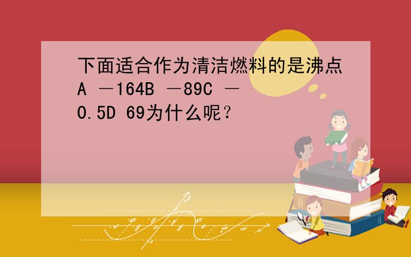 下面适合作为清洁燃料的是沸点A －164B －89C －0.5D 69为什么呢？