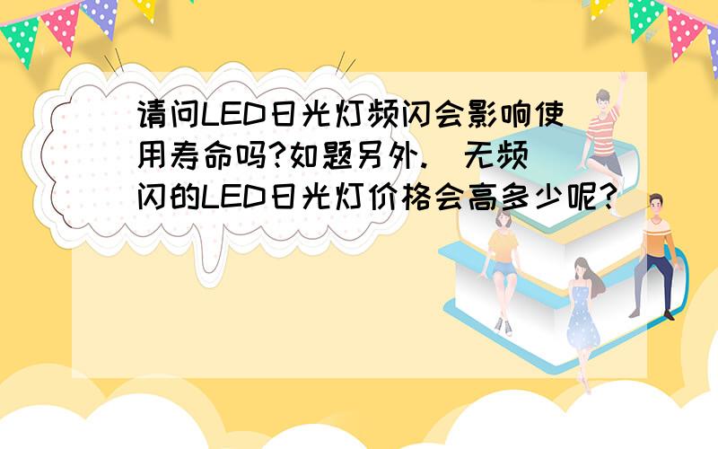 请问LED日光灯频闪会影响使用寿命吗?如题另外.  无频闪的LED日光灯价格会高多少呢?