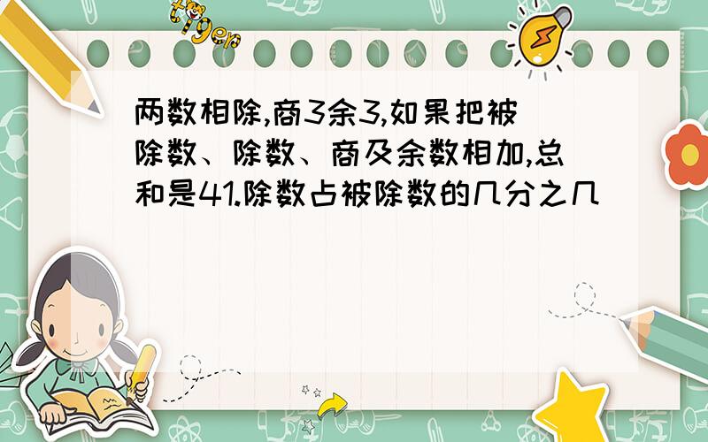 两数相除,商3余3,如果把被除数、除数、商及余数相加,总和是41.除数占被除数的几分之几