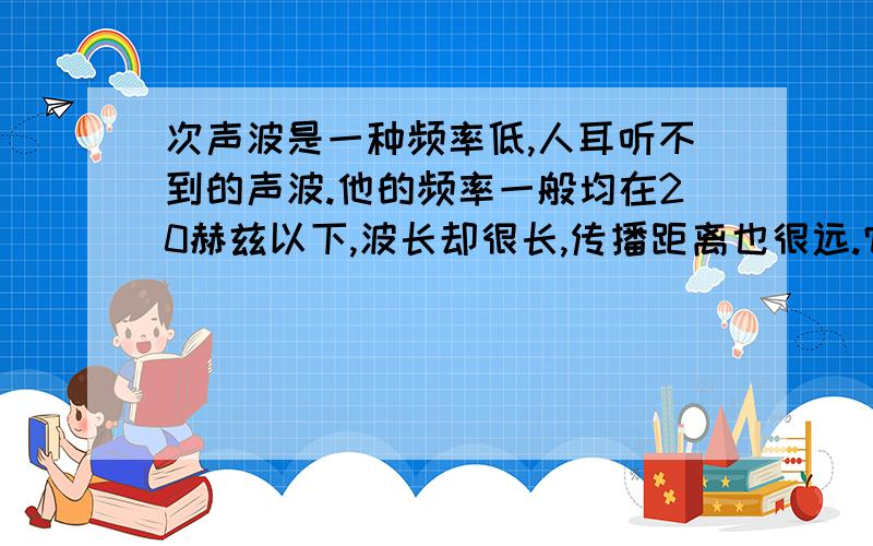 次声波是一种频率低,人耳听不到的声波.他的频率一般均在20赫兹以下,波长却很长,传播距离也很远.它比一般的声波,广播,无线电波传的远.这句话是对是错?为什么?