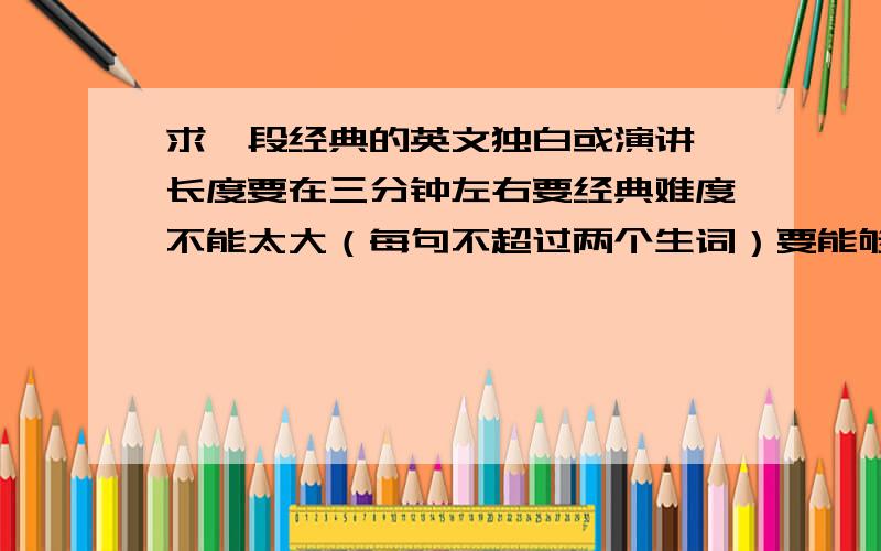 求一段经典的英文独白或演讲,长度要在三分钟左右要经典难度不能太大（每句不超过两个生词）要能够激励人