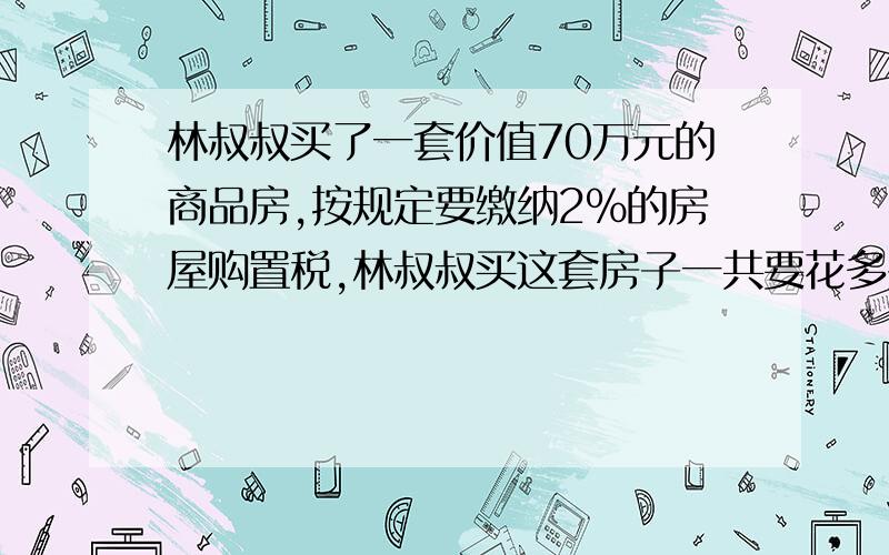 林叔叔买了一套价值70万元的商品房,按规定要缴纳2%的房屋购置税,林叔叔买这套房子一共要花多少万元?没财富了 请见谅急需啊 速度