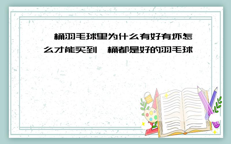 一桶羽毛球里为什么有好有坏怎么才能买到一桶都是好的羽毛球