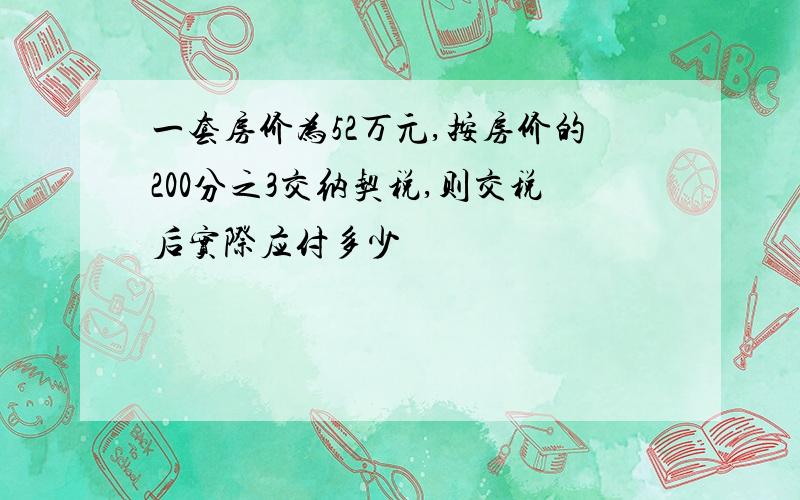 一套房价为52万元,按房价的200分之3交纳契税,则交税后实际应付多少