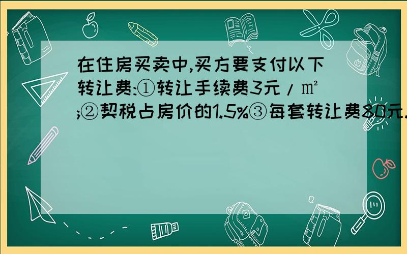 在住房买卖中,买方要支付以下转让费:①转让手续费3元/㎡;②契税占房价的1.5%③每套转让费80元.王小明家要买一套120平方米的住房,单价为1800元/平方米,王小明家一共要支付多少元转让费用