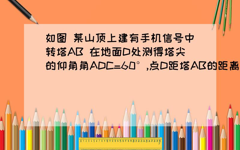 如图 某山顶上建有手机信号中转塔AB 在地面D处测得塔尖的仰角角ADC=60°,点D距塔AB的距离DC为100米,求如图 某山顶上建有手机信号中转塔AB 在地面D处测得塔尖的仰角角ADC=60°,点D距塔AB的距离DC