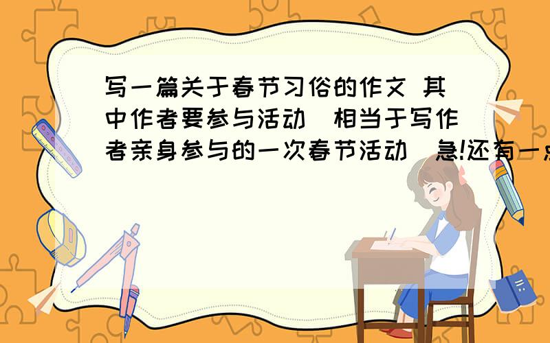 写一篇关于春节习俗的作文 其中作者要参与活动（相当于写作者亲身参与的一次春节活动）急!还有一点要求：要写出这次活动的：计划、过程、收获和活动的意义如果没有全文,给个大纲,告