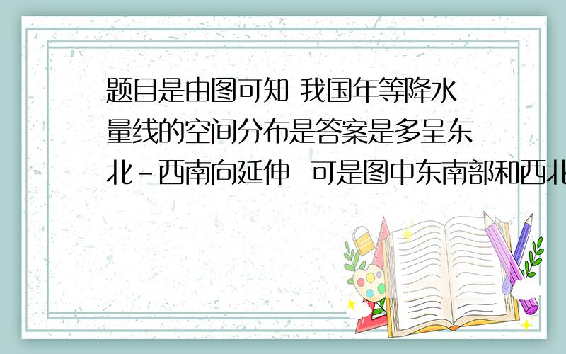 题目是由图可知 我国年等降水量线的空间分布是答案是多呈东北-西南向延伸  可是图中东南部和西北部不是有很多圆圈么 为什么不是 北密南疏啊.