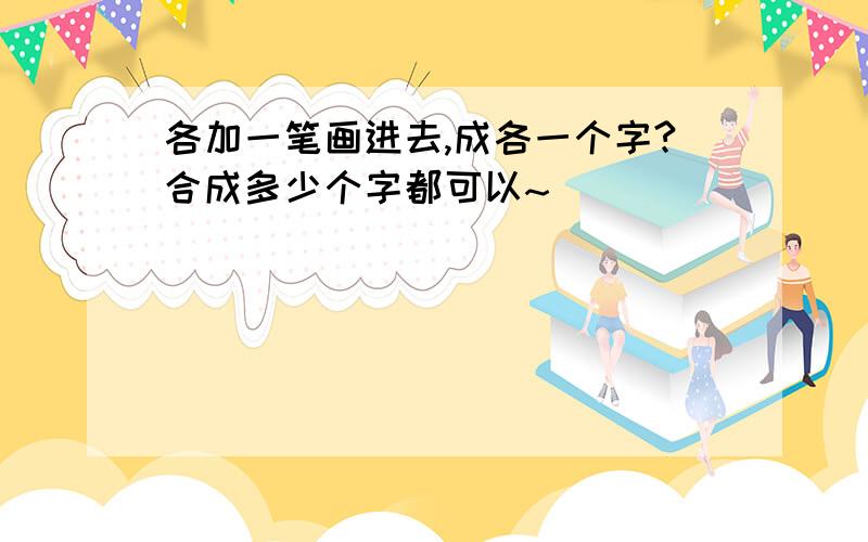 各加一笔画进去,成各一个字?合成多少个字都可以~