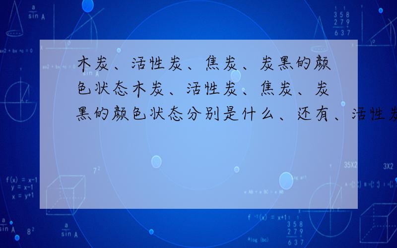 木炭、活性炭、焦炭、炭黑的颜色状态木炭、活性炭、焦炭、炭黑的颜色状态分别是什么、还有、活性炭可以做防毒面具、做吸附剂、有______性.