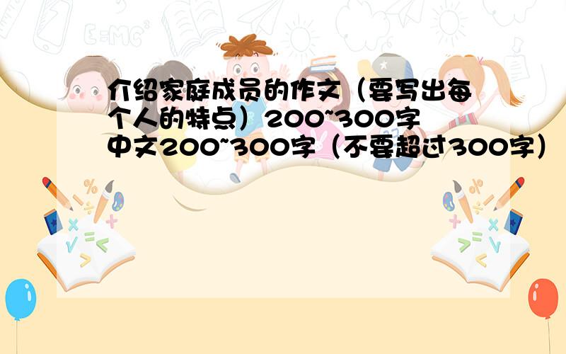 介绍家庭成员的作文（要写出每个人的特点）200~300字中文200~300字（不要超过300字）