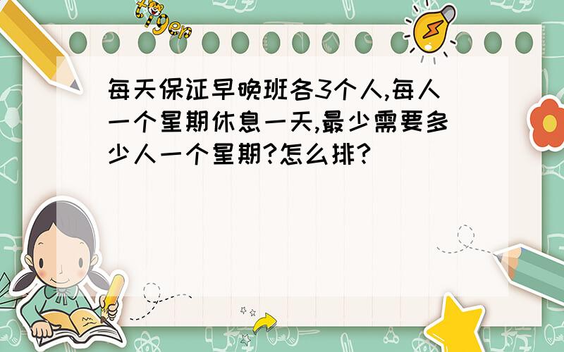 每天保证早晚班各3个人,每人一个星期休息一天,最少需要多少人一个星期?怎么排?