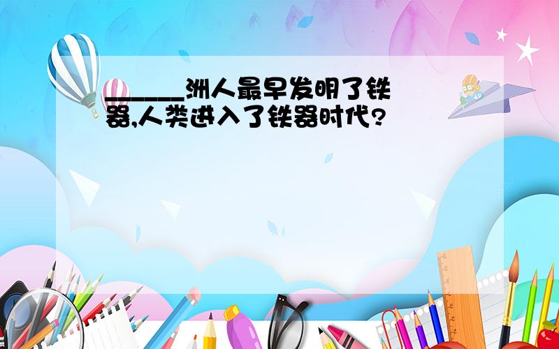 ______洲人最早发明了铁器,人类进入了铁器时代?