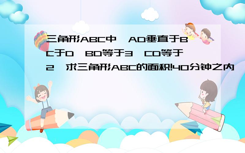 三角形ABC中,AD垂直于BC于D,BD等于3,CD等于2,求三角形ABC的面积!40分钟之内,做出这道题那你肯定很聪明）呵呵，掉了一个 角BAC为45° (x^2+9)/2+(x^2+4)/2这样做没道理啊45°这是个很重要的条件，老师