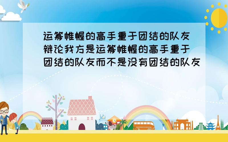 运筹帷幄的高手重于团结的队友辩论我方是运筹帷幄的高手重于团结的队友而不是没有团结的队友