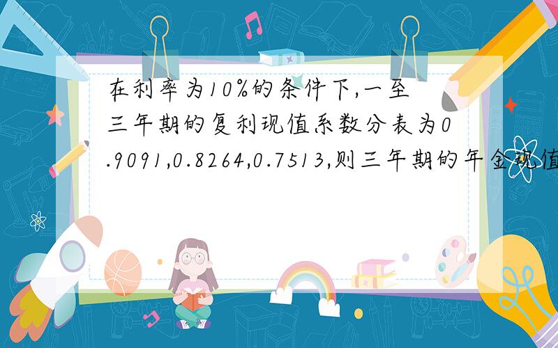 在利率为10%的条件下,一至三年期的复利现值系数分表为0.9091,0.8264,0.7513,则三年期的年金现值系数为4868