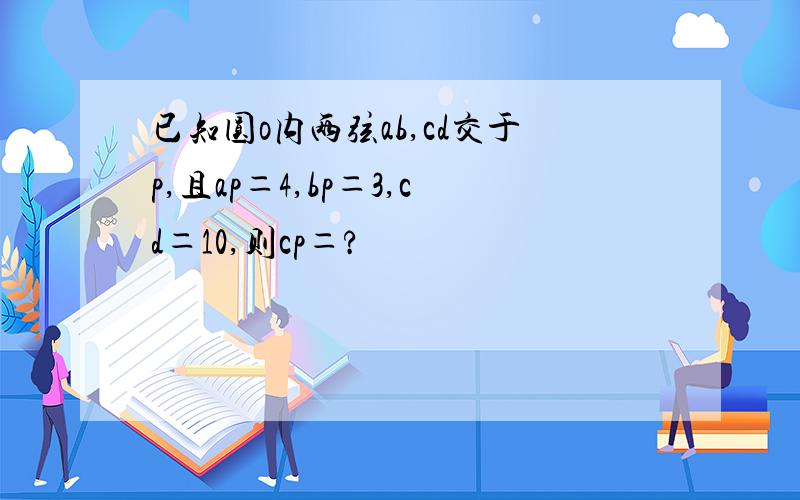 已知圆o内两弦ab,cd交于p,且ap＝4,bp＝3,cd＝10,则cp＝?