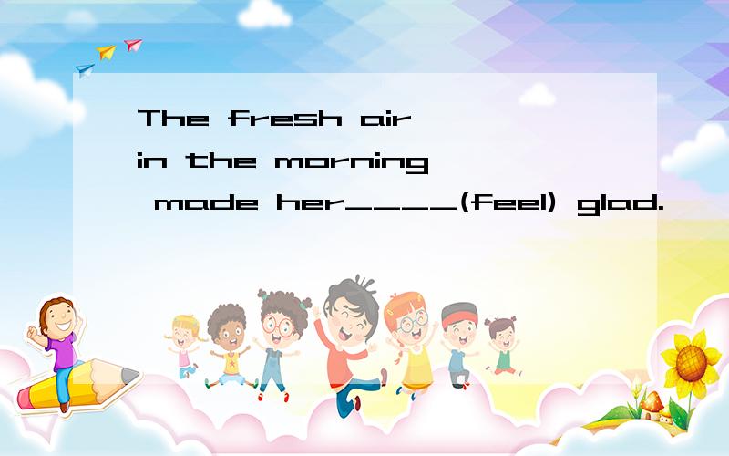 The fresh air in the morning made her____(feel) glad.